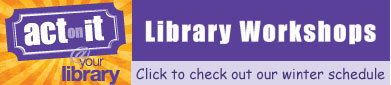 Library Workshops - click to check out our winter schedule - Act on it @ your library